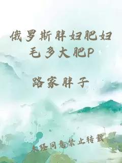 俄罗斯胖妇肥妇毛多大肥P