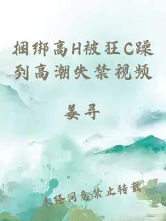 捆绑高H被狂C躁到高潮失禁视频