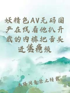 妖精色AV无码国产在线看他扒开我的内裤把舌头进去视频